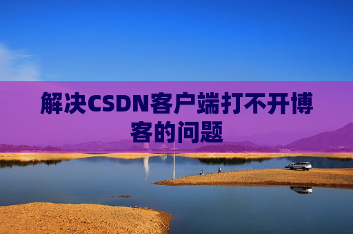 解决CSDN客户端打不开博客的问题