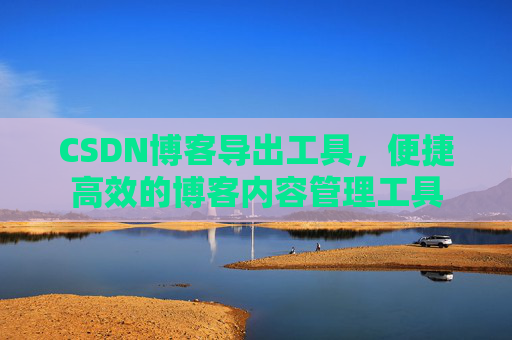 CSDN博客导出工具,便捷高效的博客内容管理工具